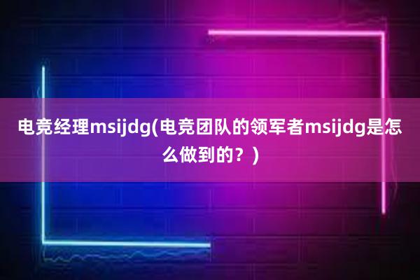 电竞经理msijdg(电竞团队的领军者msijdg是怎么做到的？)