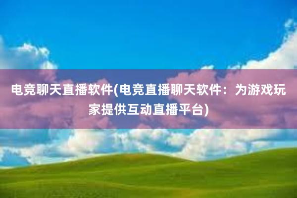 电竞聊天直播软件(电竞直播聊天软件：为游戏玩家提供互动直播平台)