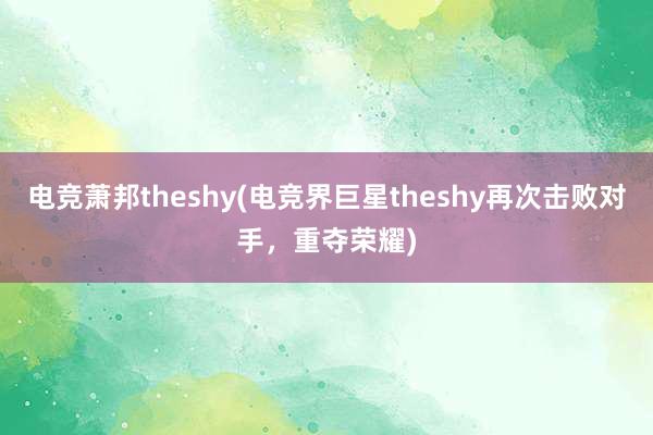 电竞萧邦theshy(电竞界巨星theshy再次击败对手，重夺荣耀)