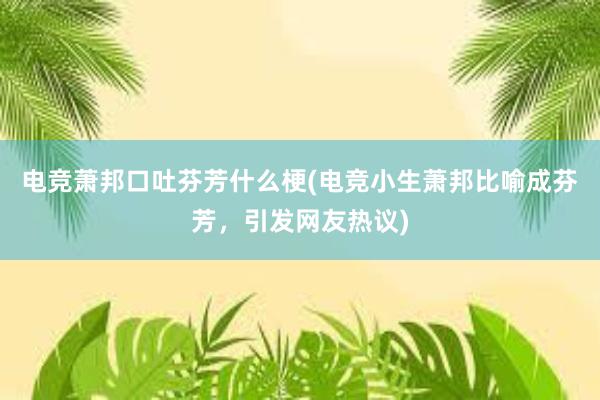 电竞萧邦口吐芬芳什么梗(电竞小生萧邦比喻成芬芳，引发网友热议)