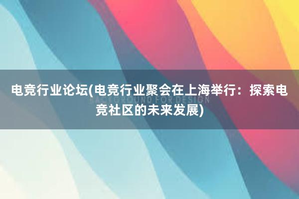 电竞行业论坛(电竞行业聚会在上海举行：探索电竞社区的未来发展)