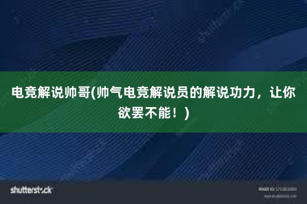 电竞解说帅哥(帅气电竞解说员的解说功力，让你欲罢不能！)