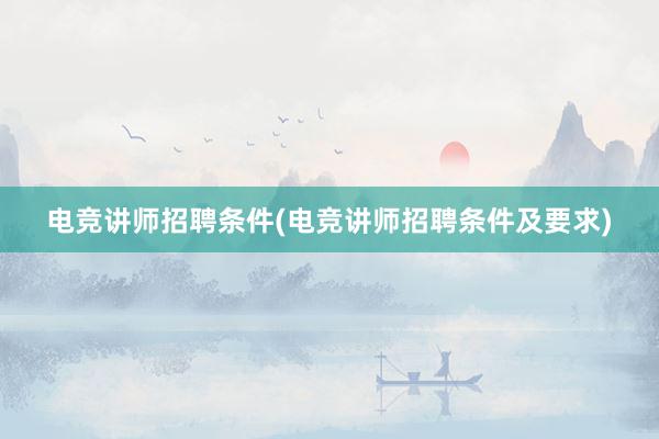 电竞讲师招聘条件(电竞讲师招聘条件及要求)