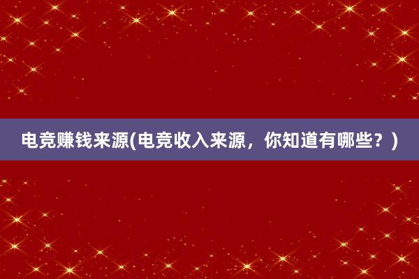 电竞赚钱来源(电竞收入来源，你知道有哪些？)