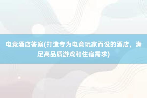 电竞酒店答案(打造专为电竞玩家而设的酒店，满足高品质游戏和住宿需求)