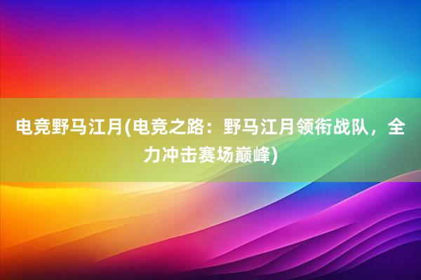 电竞野马江月(电竞之路：野马江月领衔战队，全力冲击赛场巅峰)