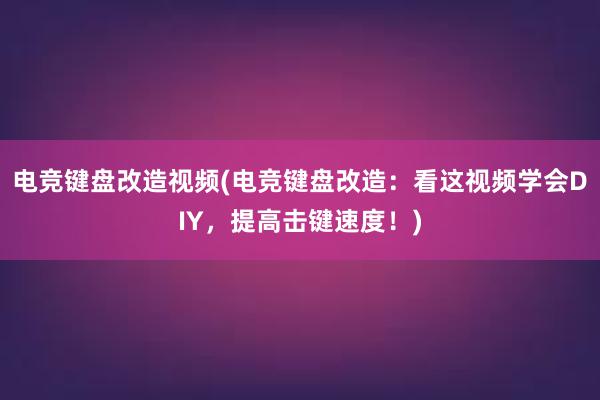 电竞键盘改造视频(电竞键盘改造：看这视频学会DIY，提高击键速度！)