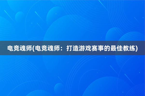 电竞魂师(电竞魂师：打造游戏赛事的最佳教练)