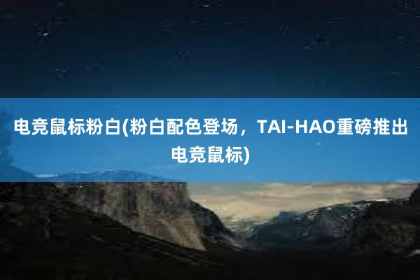 电竞鼠标粉白(粉白配色登场，TAI-HAO重磅推出电竞鼠标)