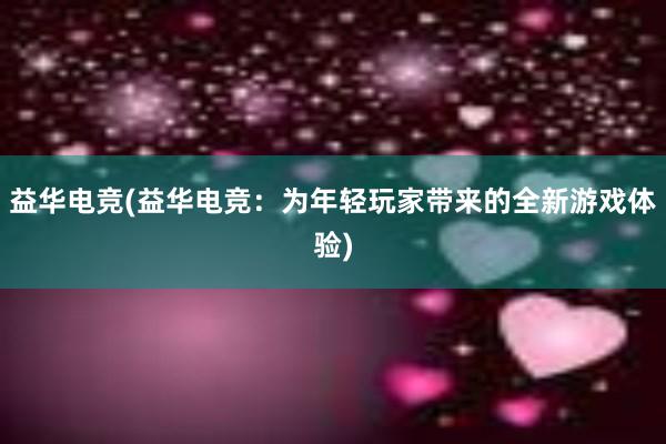 益华电竞(益华电竞：为年轻玩家带来的全新游戏体验)