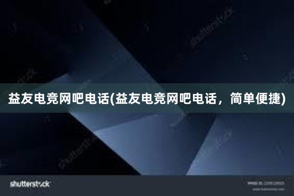 益友电竞网吧电话(益友电竞网吧电话，简单便捷)