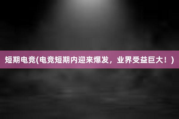 短期电竞(电竞短期内迎来爆发，业界受益巨大！)