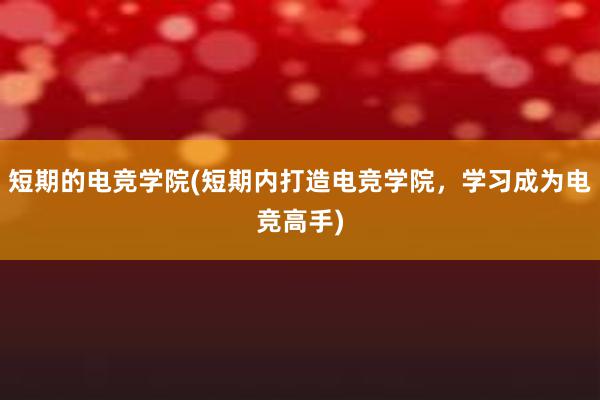 短期的电竞学院(短期内打造电竞学院，学习成为电竞高手)