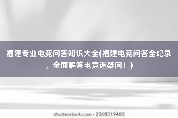 福建专业电竞问答知识大全(福建电竞问答全纪录，全面解答电竞迷疑问！)