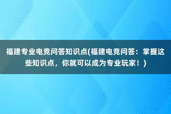 福建专业电竞问答知识点(福建电竞问答：掌握这些知识点，你就可以成为专业玩家！)