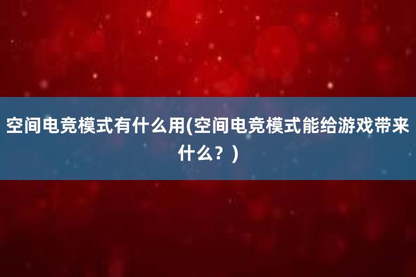 空间电竞模式有什么用(空间电竞模式能给游戏带来什么？)