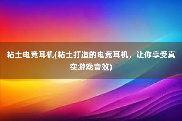 粘土电竞耳机(粘土打造的电竞耳机，让你享受真实游戏音效)