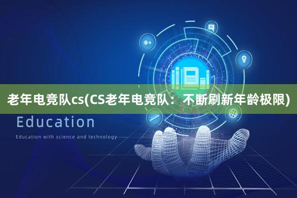 老年电竞队cs(CS老年电竞队：不断刷新年龄极限)