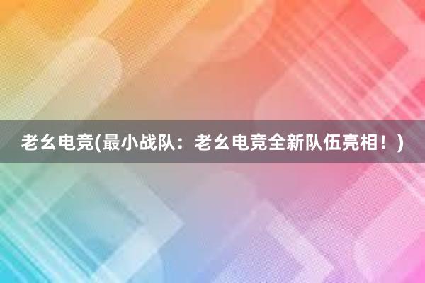 老幺电竞(最小战队：老幺电竞全新队伍亮相！)