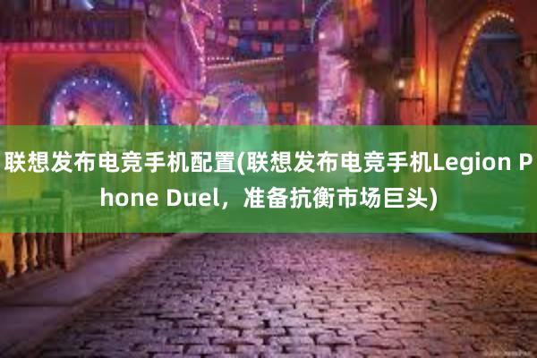 联想发布电竞手机配置(联想发布电竞手机Legion Phone Duel，准备抗衡市场巨头)