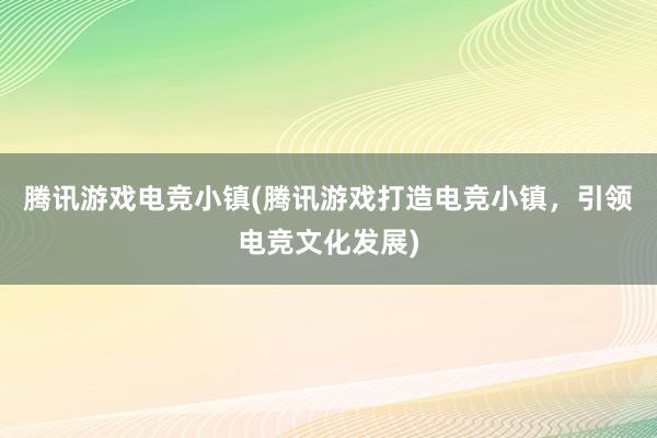 腾讯游戏电竞小镇(腾讯游戏打造电竞小镇，引领电竞文化发展)