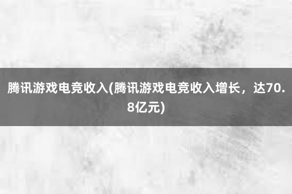 腾讯游戏电竞收入(腾讯游戏电竞收入增长，达70.8亿元)