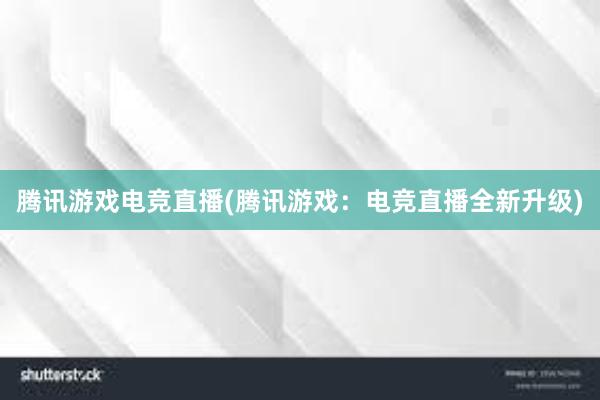 腾讯游戏电竞直播(腾讯游戏：电竞直播全新升级)