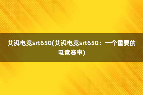 艾湃电竞srt650(艾湃电竞srt650：一个重要的电竞赛事)