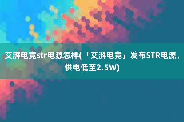 艾湃电竞str电源怎样(「艾湃电竞」发布STR电源，供电低至2.5W)