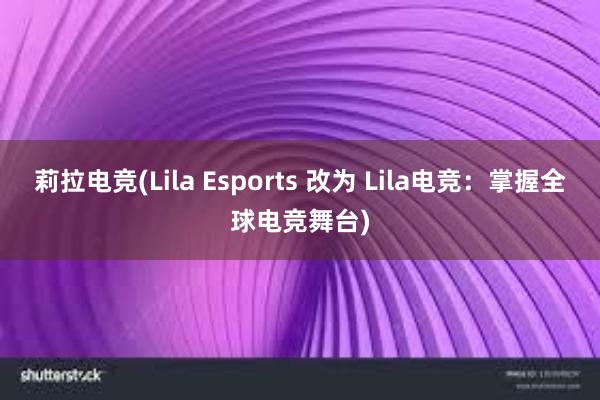 莉拉电竞(Lila Esports 改为 Lila电竞：掌握全球电竞舞台)