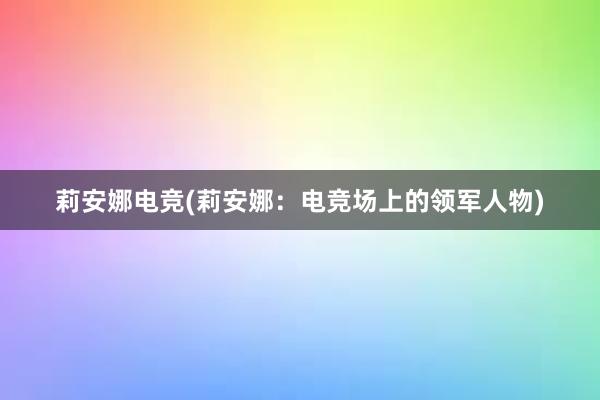 莉安娜电竞(莉安娜：电竞场上的领军人物)