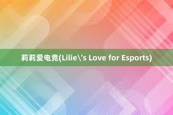 莉莉爱电竞(Lilie's Love for Esports)