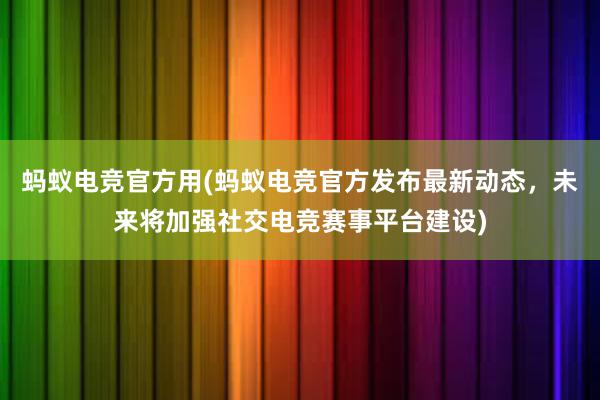 蚂蚁电竞官方用(蚂蚁电竞官方发布最新动态，未来将加强社交电竞赛事平台建设)