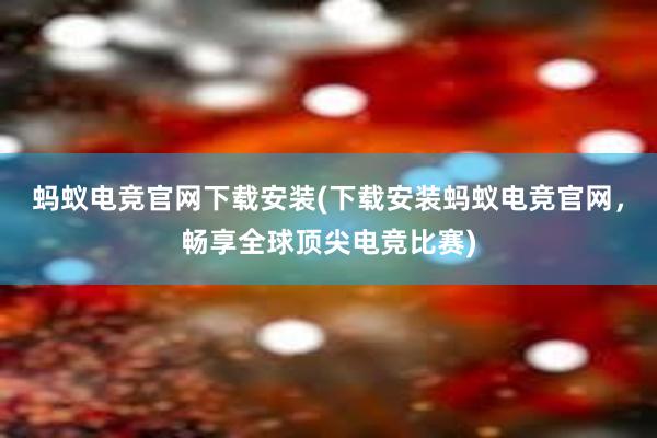 蚂蚁电竞官网下载安装(下载安装蚂蚁电竞官网，畅享全球顶尖电竞比赛)