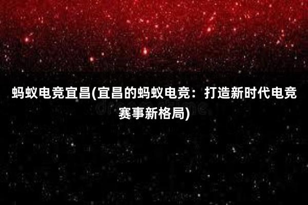 蚂蚁电竞宜昌(宜昌的蚂蚁电竞：打造新时代电竞赛事新格局)