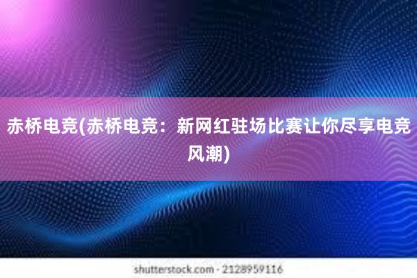 赤桥电竞(赤桥电竞：新网红驻场比赛让你尽享电竞风潮)