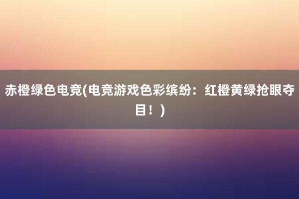 赤橙绿色电竞(电竞游戏色彩缤纷：红橙黄绿抢眼夺目！)