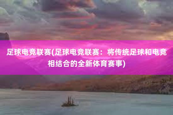 足球电竞联赛(足球电竞联赛：将传统足球和电竞相结合的全新体育赛事)