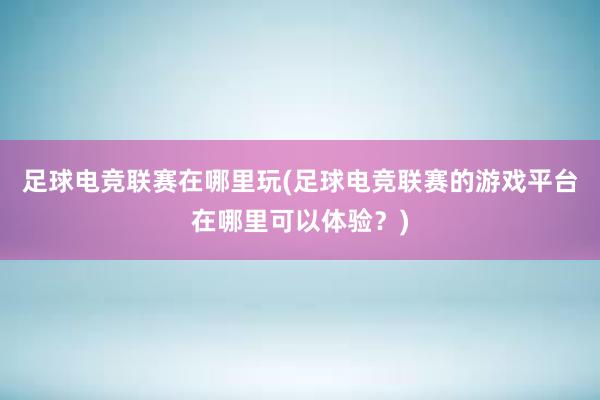 足球电竞联赛在哪里玩(足球电竞联赛的游戏平台在哪里可以体验？)