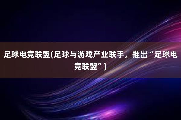 足球电竞联盟(足球与游戏产业联手，推出“足球电竞联盟”)