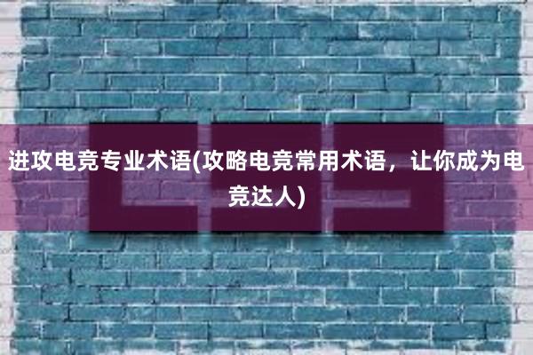 进攻电竞专业术语(攻略电竞常用术语，让你成为电竞达人)