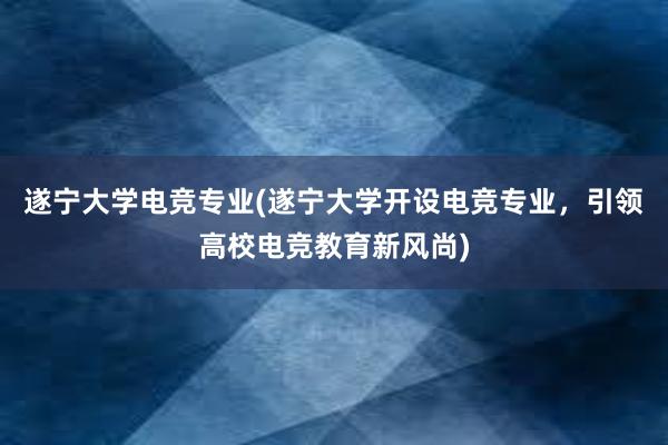 遂宁大学电竞专业(遂宁大学开设电竞专业，引领高校电竞教育新风尚)