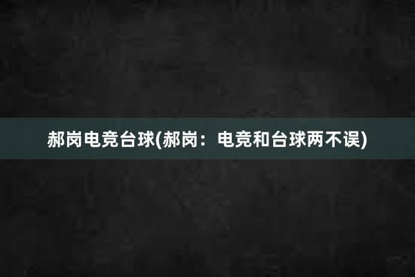 郝岗电竞台球(郝岗：电竞和台球两不误)