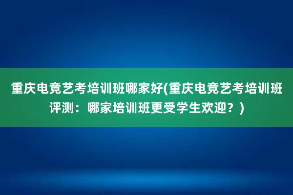 重庆电竞艺考培训班哪家好(重庆电竞艺考培训班评测：哪家培训班更受学生欢迎？)