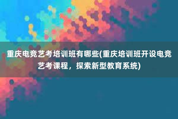 重庆电竞艺考培训班有哪些(重庆培训班开设电竞艺考课程，探索新型教育系统)