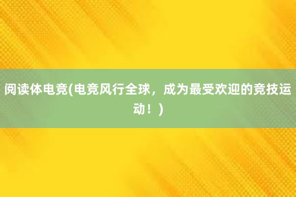 阅读体电竞(电竞风行全球，成为最受欢迎的竞技运动！)