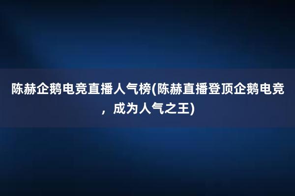 陈赫企鹅电竞直播人气榜(陈赫直播登顶企鹅电竞，成为人气之王)