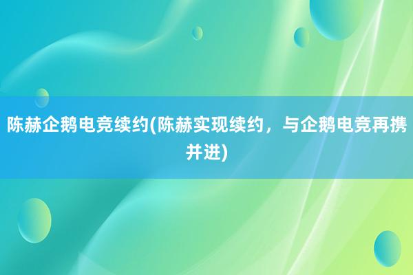 陈赫企鹅电竞续约(陈赫实现续约，与企鹅电竞再携并进)