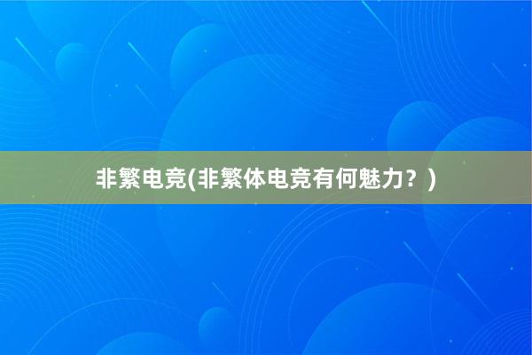 非繁电竞(非繁体电竞有何魅力？)