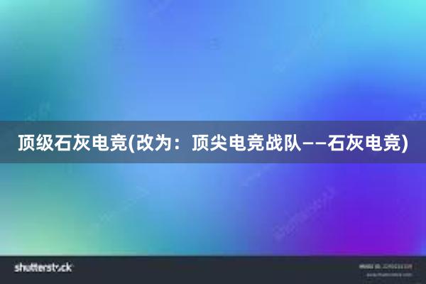 顶级石灰电竞(改为：顶尖电竞战队——石灰电竞)